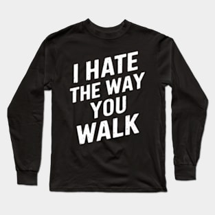 I Hate the Way That You Walk Long Sleeve T-Shirt